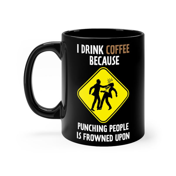 I DRINK COFFEE BECAUSE PUNCHING PEOPLE IS FROWNED UPON...COFFEE MUG!