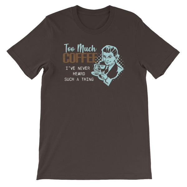 TOO MUCH COFFEE I'VE NEVER HEARD SUCH A THING T-SHIRT